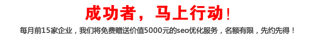 成功者，馬上行動！每月前15家企業(yè)，我們將免費贈送價值5000元的seo優(yōu)化服務，名額有限，先約先得！
